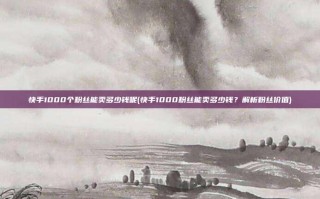 快手1000个粉丝能卖多少钱呢(快手1000粉丝能卖多少钱？解析粉丝价值)