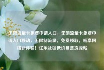 无限流量卡免费申请入口，无限流量卡免费申请入口移动，无限制流量，免费领取，畅享网络新体验！亿乐社区低价自营货源站