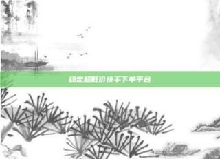 稳定超低价快手下单平台