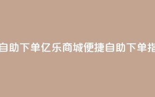 亿乐商城自助下单(亿乐商城便捷自助下单指南)