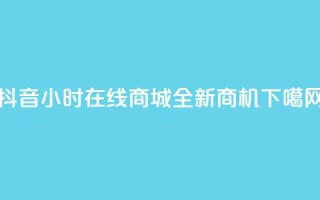 抖音24小时在线商城全新商机