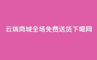 云瑞商城APP：全场免费送货