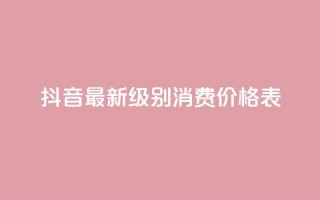 抖音最新级别消费价格表 - 抖音新消费等级价格一览表分析与解读！