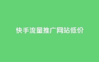 快手流量推广网站低价 - 快手低价推广流量增加网站曝光!