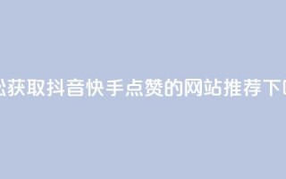 轻松获取抖音快手点赞的网站推荐