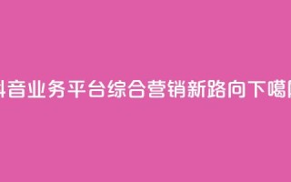 抖音业务平台：综合营销新路向