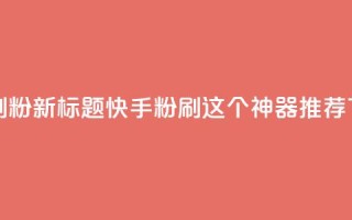 快手刷ks粉(新标题：快手ks粉刷，这个神器推荐)
