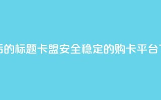 重写后的标题：178卡盟，安全稳定的购卡平台
