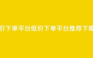 dy低价下单平台(DY低价下单平台推荐)