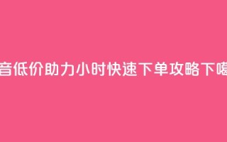 抖音低价助力24小时快速下单攻略