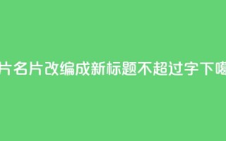 QQ名片1w(QQ名片1w改编成新标题，不超过16字)
