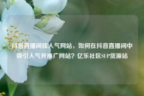 抖音直播间挂人气网站，如何在抖音直播间中吸引人气并推广网站？亿乐社区SUP货源站