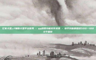 亿家卡盟,cf辅助卡盟平台官网 - qq秒赞功能软件免费 - 快手抖音刷播放500一1000个播放