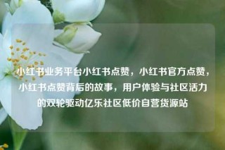 小红书业务平台小红书点赞，小红书官方点赞，小红书点赞背后的故事，用户体验与社区活力的双轮驱动亿乐社区低价自营货源站