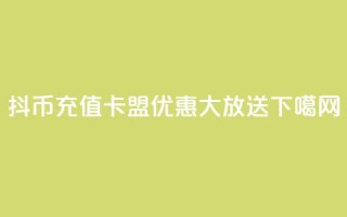 抖币充值卡盟优惠大放送!