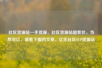 社区货源站一手货源，社区货源站超低价，当然可以，请看下面的文章，亿乐社区SUP货源站