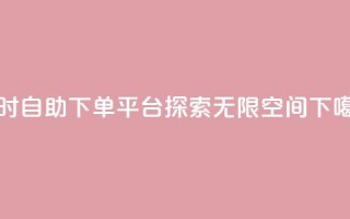 24小时自助下单平台——探索无限空间
