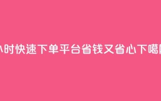 dy24小时快速下单平台，省钱又省心