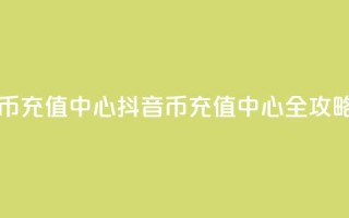 充抖音币充值中心(抖音币充值中心全攻略)