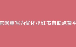 小红书点赞自助平台官网重写为：优化小红书自助点赞平台的官方网站