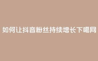 如何让抖音粉丝持续增长