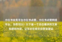小红书业务平台小红书点赞，小红书点赞网络平台，当然可以！以下是一个符合要求的文章标题和内容，亿乐社区低价自营货源站
