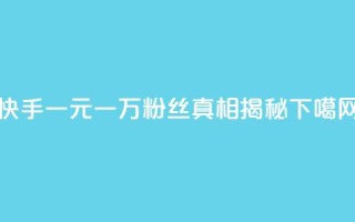 快手一元一万粉丝：真相揭秘
