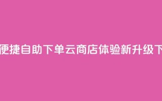 24小时便捷自助下单云商店体验新升级