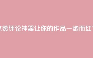 快手点赞评论神器，让你的作品一炮而红