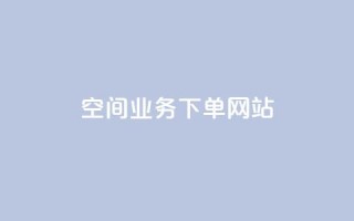 qq空间业务下单网站 - 重写后的标题为：QQ空间业务在线下单平台！