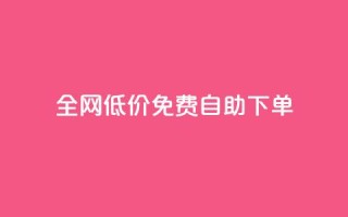 全网低价免费自助下单 - 全网超值免费自助下单，让您省钱又省心！~