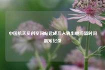 中国航天员创空间站建成后入轨出舱间隔时间最短纪录