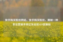 快手购买粉丝网站，快手购买粉丝，揭秘一种非法营销手段亿乐社区SUP货源站