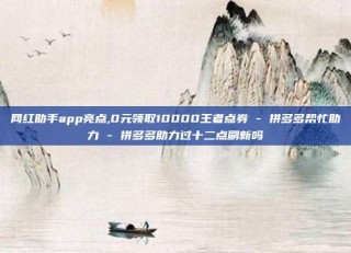 网红助手app亮点,0元领取10000王者点券 - 拼多多帮忙助力 - 拼多多助力过十二点刷新吗