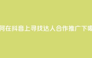如何在抖音上寻找达人合作推广