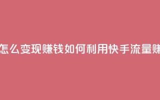 快手流量怎么变现赚钱(如何利用快手流量赚钱)