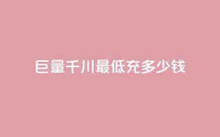 巨量千川最低充多少钱 - 巨量千川最低充值金额是多少。