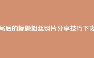 重写后的标题：粉丝照片分享技巧