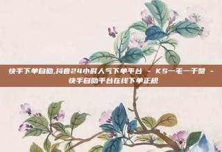 快手下单自助,抖音24小时人气下单平台 - KS一毛一千赞 - 快手自助平台在线下单正规