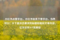 小红书点赞平台，小红书业务下单平台，当然可以！以下是符合要求的标题和相应文章内容。亿乐社区SUP货源站