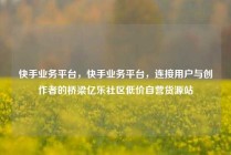 快手业务平台，快手业务平台，连接用户与创作者的桥梁亿乐社区低价自营货源站