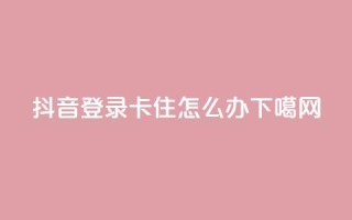 抖音登录卡住怎么办