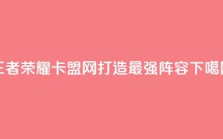王者荣耀卡盟网：打造最强阵容