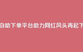 热门自助下单平台助力网红风头再起
