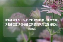 玖伍社区系统，玖伍社区系统官方，美食天堂，玖伍社区系统引领社区美食新风尚亿乐社区SUP货源站