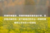 哔哩哔哩播放，哔哩哔哩播放量收益计算，喜欢看动画的你一定不能错过的平台—哔哩哔哩播放亿乐社区SUP货源站