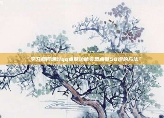 “学习如何通过qq点赞功能实现点赞50次的方法”