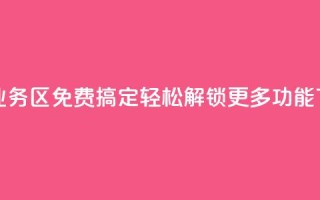 快手业务区免费搞定，轻松解锁更多功能