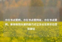 小红书点赞网，小红书点赞网址，小红书点赞网，解锁购物乐趣的新方式亿乐社区低价自营货源站