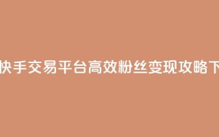 抖音快手交易平台：高效粉丝变现攻略